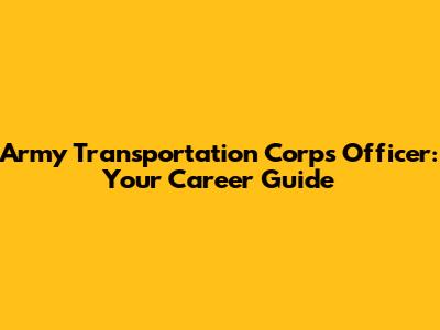 Army Transportation Corps Officer: Your Career Guide